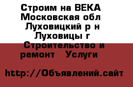 Строим на ВЕКА - Московская обл., Луховицкий р-н, Луховицы г. Строительство и ремонт » Услуги   